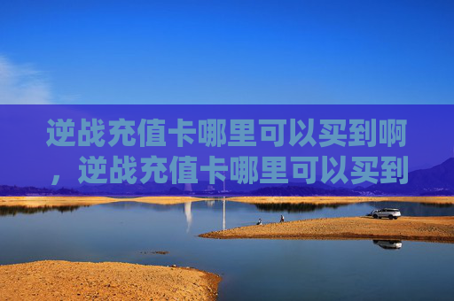 逆战充值卡哪里可以买到啊，逆战充值卡哪里可以买到