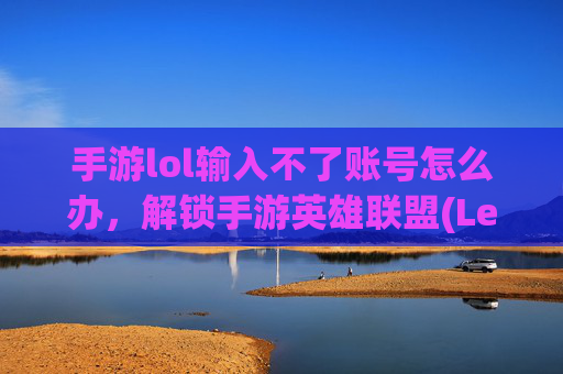 手游lol输入不了账号怎么办，解锁手游英雄联盟(League of Legends, 简称LOL)输入账号的终极攻略