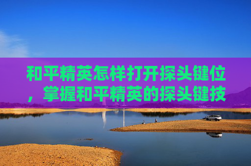 和平精英怎样打开探头键位,掌握和平精英的探头键技巧,成为游戏中的高手 和平精英怎样打开探头键位,掌握和平精英的探头键技巧,成为游戏中的高手