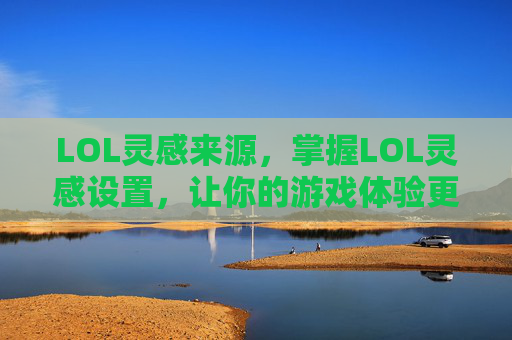 LOL灵感来源,掌握LOL灵感设置,让你的游戏体验更加个性化 LOL灵感来源,掌握LOL灵感设置,让你的游戏体验更加个性化