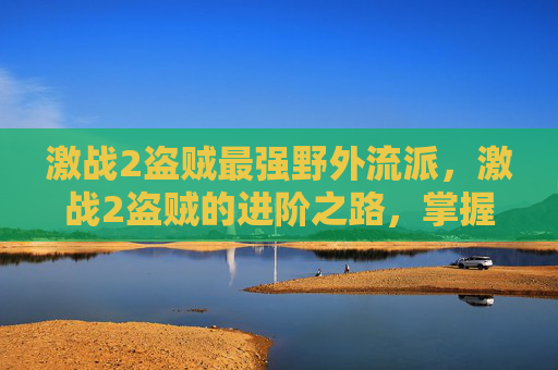 激战2盗贼最强野外流派，激战2盗贼的进阶之路，掌握技巧与策略，成为游戏中的佼佼者