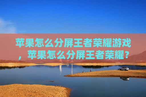 苹果怎么分屏王者荣耀游戏，苹果怎么分屏王者荣耀？掌握这个技巧，让你在玩游戏时更加高效！