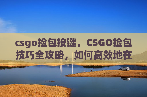 csgo捡包按键，CSGO捡包技巧全攻略，如何高效地在比赛中拾取装备