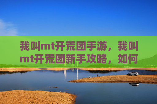 我叫mt开荒团手游，我叫mt开荒团新手攻略，如何打造你的MT开荒队伍