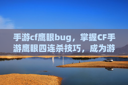 手游cf鹰眼bug，掌握CF手游鹰眼四连杀技巧，成为游戏中的狙击之王！