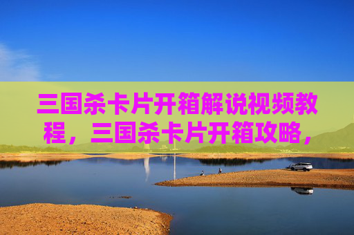 三国杀卡片开箱解说视频教程,三国杀卡片开箱攻略,新手必看,让你轻松成为卡牌大师! 三国杀卡片开箱解说视频教程,三国杀卡片开箱攻略,新手必看,让你轻松成为卡牌大师!