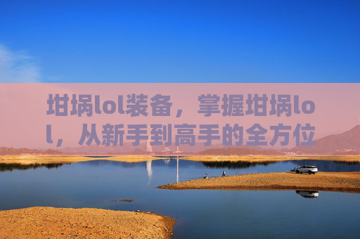 坩埚lol装备，掌握坩埚lol，从新手到高手的全方位攻略
