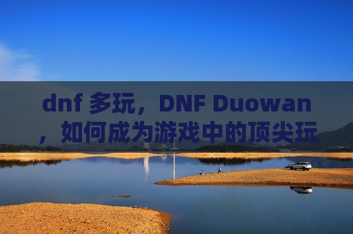 dnf 多玩，DNF Duowan，如何成为游戏中的顶尖玩家