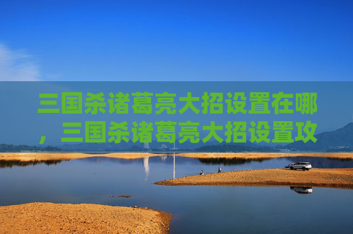 三国杀诸葛亮大招设置在哪,三国杀诸葛亮大招设置攻略 三国杀诸葛亮大招设置在哪,三国杀诸葛亮大招设置攻略