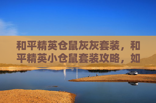 和平精英仓鼠灰灰套装，和平精英小仓鼠套装攻略，如何打造你的专属萌宠