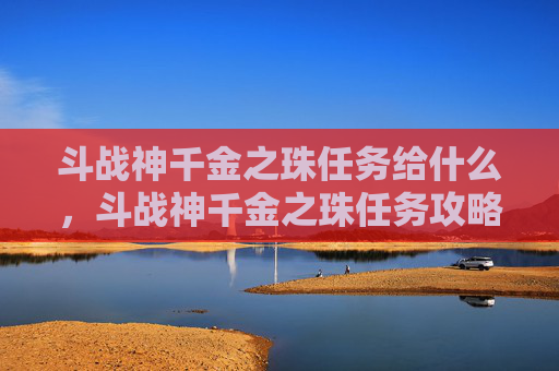 斗战神千金之珠任务给什么,斗战神千金之珠任务攻略 斗战神千金之珠任务给什么,斗战神千金之珠任务攻略