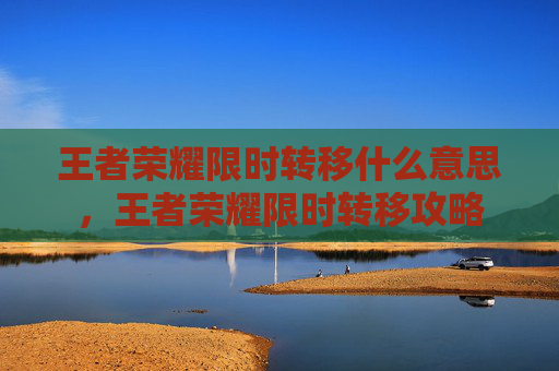 王者荣耀限时转移什么意思,王者荣耀限时转移攻略 王者荣耀限时转移什么意思,王者荣耀限时转移攻略