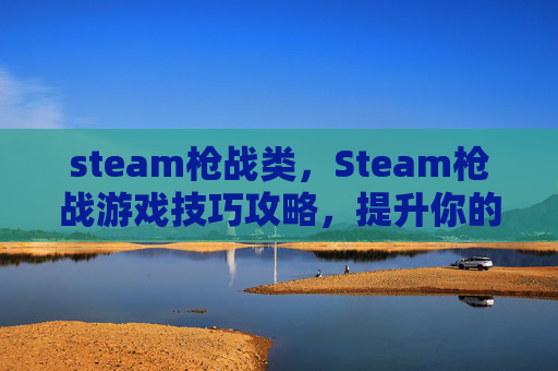 steam枪战类，Steam枪战游戏技巧攻略，提升你的射击水平