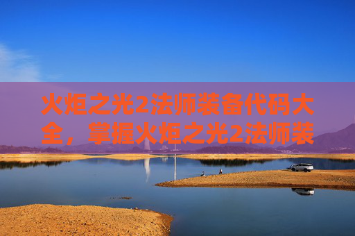 火炬之光2法师装备代码大全，掌握火炬之光2法师装备代码，提升你的魔法力量