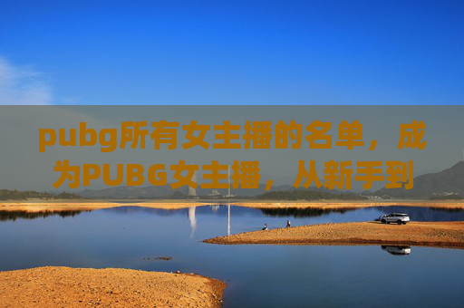 pubg所有女主播的名单，成为PUBG女主播，从新手到专业玩家的攻略
