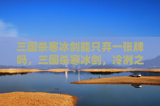 三国杀寒冰剑能只弃一张牌吗，三国杀寒冰剑，冷冽之刃，还是致命之器？