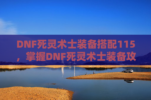 DNF死灵术士装备搭配115，掌握DNF死灵术士装备攻略，打造最强战斗阵容！