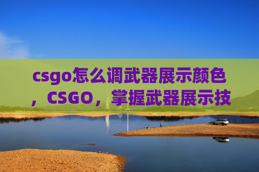 csgo怎么调武器展示颜色,CSGO,掌握武器展示技巧,成为场上焦点 csgo怎么调武器展示颜色,CSGO,掌握武器展示技巧,成为场上焦点