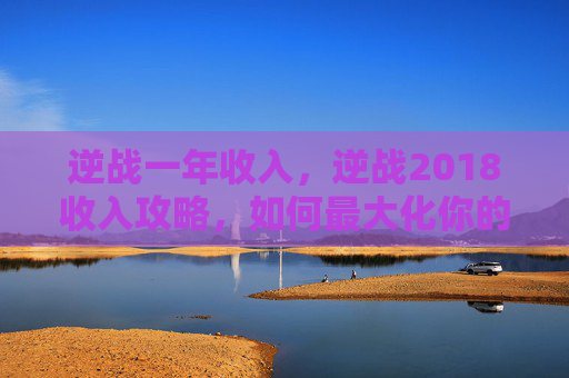 逆战一年收入,逆战2018收入攻略,如何最大化你的游戏收益 逆战一年收入,逆战2018收入攻略,如何最大化你的游戏收益