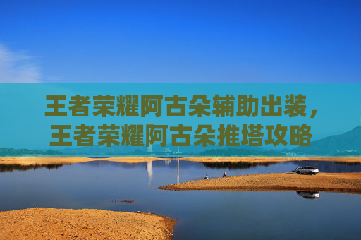 王者荣耀阿古朵辅助出装，王者荣耀阿古朵推塔攻略