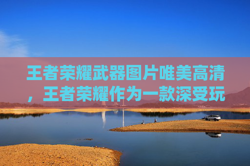 王者荣耀武器图片唯美高清,王者荣耀作为一款深受玩家喜爱的MOBA游戏,其武器系统不仅丰富了游戏的多样性,也为玩家提供了更多的选择和策略。在这篇文章中,我们将深入探讨如何通过选择合适的武器来增强你的游戏体验 王者荣耀武器图片唯美高清,王者荣耀作为一款深受玩家喜爱的MOBA游戏,其武器系统不仅丰富了游戏的多样性,也为玩家提供了更多的选择和策略。在这篇文章中,我们将深入探讨如何通过选择合适的武器来增强你的游戏体验