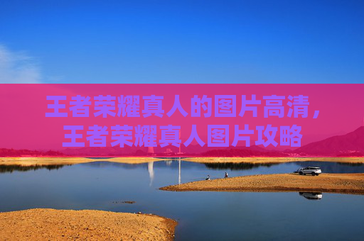 王者荣耀真人的图片高清,王者荣耀真人图片攻略 王者荣耀真人的图片高清,王者荣耀真人图片攻略