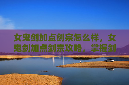 女鬼剑加点剑宗怎么样，女鬼剑加点剑宗攻略，掌握剑宗精髓，成为剑术大师