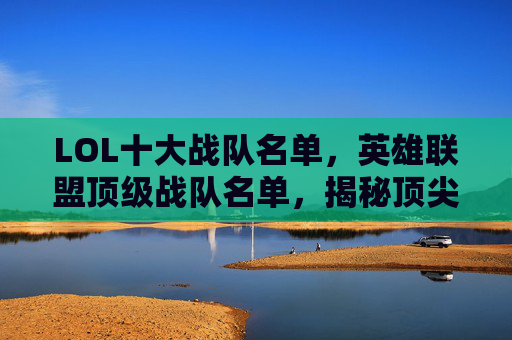 LOL十大战队名单，英雄联盟顶级战队名单，揭秘顶尖队伍的秘诀