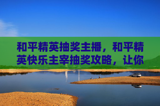和平精英抽奖主播,和平精英快乐主宰抽奖攻略,让你轻松获取稀有道具! 和平精英抽奖主播,和平精英快乐主宰抽奖攻略,让你轻松获取稀有道具!