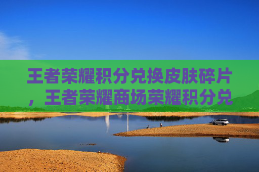 王者荣耀积分兑换皮肤碎片，王者荣耀商场荣耀积分兑换攻略