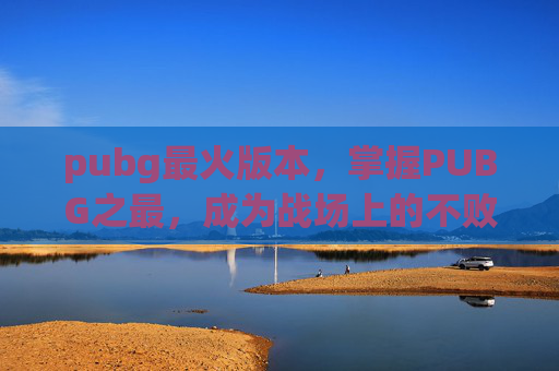 pubg最火版本，掌握PUBG之最，成为战场上的不败王者
