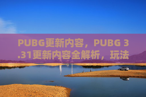 PUBG更新内容，PUBG 3.31更新内容全解析，玩法升级、物资优化与策略新方向，助你适配新版本