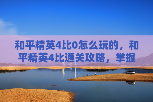 和平精英4比0怎么玩的,和平精英4比通关攻略,掌握技巧,轻松实现赢面拉满 和平精英4比0怎么玩的,和平精英4比通关攻略,掌握技巧,轻松实现赢面拉满