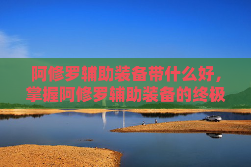 阿修罗辅助装备带什么好，掌握阿修罗辅助装备的终极攻略，提升战力，决胜千里