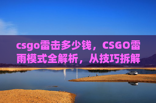 csgo雷击多少钱，CSGO雷雨模式全解析，从技巧拆解到战局推演，全方位提升你的雷雨模式操作水平