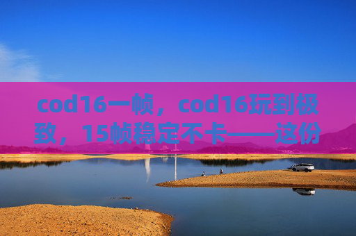 cod16一帧，cod16玩到极致，15帧稳定不卡——这份详细帧率优化攻略，帮你在游戏中实现全体验