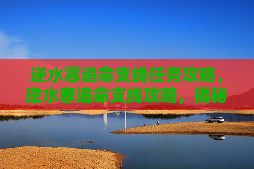逆水寒追命支线任务攻略,逆水寒追命支线攻略,揭秘游戏中隐藏的神秘任务 逆水寒追命支线任务攻略,逆水寒追命支线攻略,揭秘游戏中隐藏的神秘任务