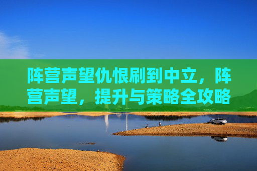阵营声望仇恨刷到中立，阵营声望，提升与策略全攻略