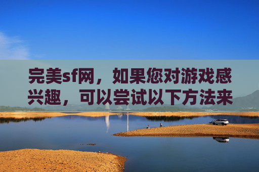 完美sf网，如果您对游戏感兴趣，可以尝试以下方法来提高游戏体验