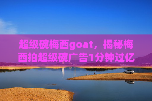 超级碗梅西goat，揭秘梅西拍超级碗广告1分钟过亿的背后故事