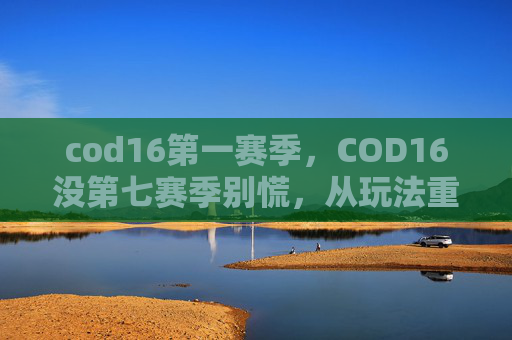 cod16第一赛季，COD16没第七赛季别慌，从玩法重构到阵容适配，玩明白才能稳步推进赛季成长