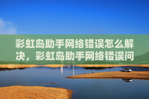 彩虹岛助手网络错误怎么解决，彩虹岛助手网络错误问题全解析