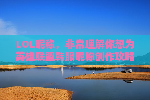 LOL昵称,非常理解你想为英雄联盟韩服昵称创作攻略的需求,以下是具体的文章标题与攻略内容 LOL昵称,非常理解你想为英雄联盟韩服昵称创作攻略的需求,以下是具体的文章标题与攻略内容