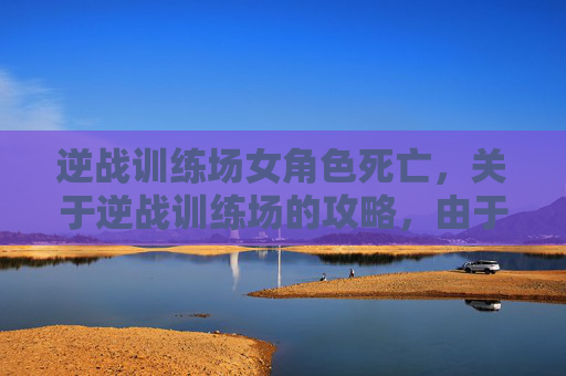 逆战训练场女角色死亡,关于逆战训练场的攻略,由于训练场涉及具体的实战场景和竞技规则,相关的专业攻略内容需结合游戏官方规范、合规的训练原则及安全要求进行整理 逆战训练场女角色死亡,关于逆战训练场的攻略,由于训练场涉及具体的实战场景和竞技规则,相关的专业攻略内容需结合游戏官方规范、合规的训练原则及安全要求进行整理
