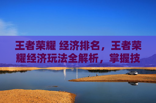王者荣耀 经济排名，王者荣耀经济玩法全解析，掌握技巧让你在游戏中经济优势更稳！