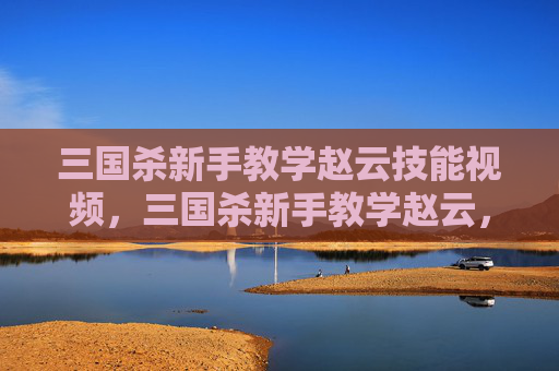 三国杀新手教学赵云技能视频,三国杀新手教学赵云,从基础技巧到核心技能全面突破,轻松掌握赵云玩法精髓 三国杀新手教学赵云技能视频,三国杀新手教学赵云,从基础技巧到核心技能全面突破,轻松掌握赵云玩法精髓