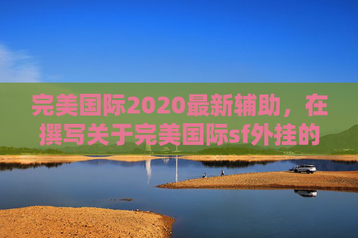 完美国际2020最新辅助，在撰写关于完美国际sf外挂的攻略文章时，我们应当遵循法律法规和道德标准，避免使用任何非法手段或工具。以下是一篇关于完美国际sf外挂的文章标题和内容概要