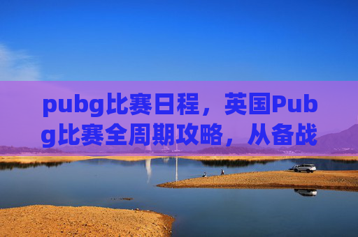 pubg比赛日程,英国Pubg比赛全周期攻略,从备战策略到赛场技巧,精准规划抢占竞争先机 pubg比赛日程,英国Pubg比赛全周期攻略,从备战策略到赛场技巧,精准规划抢占竞争先机