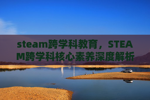 steam跨学科教育，STEAM跨学科核心素养深度解析，从认知到实践的全面攻略