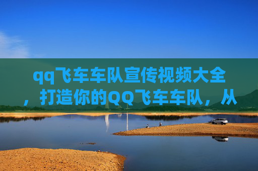 qq飞车车队宣传视频大全，打造你的QQ飞车车队，从新手到高手的全方位攻略